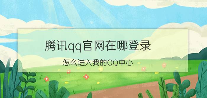 腾讯qq官网在哪登录 怎么进入我的QQ中心？